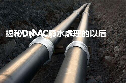 揭秘DMAC廢水處理的以后：神奇技術(shù)讓污水變清泉？
